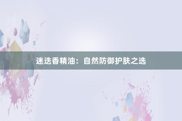 迷迭香精油:自然防御护肤之选