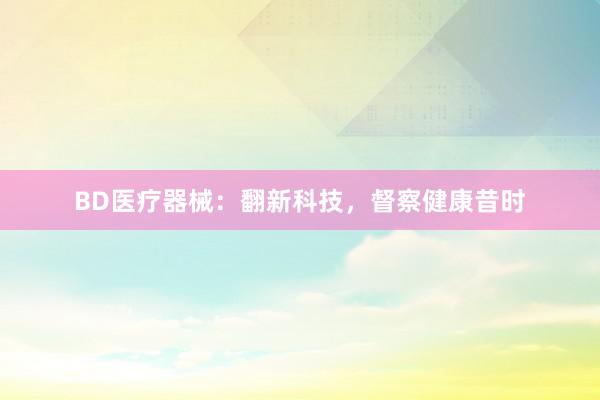 BD医疗器械：翻新科技，督察健康昔时