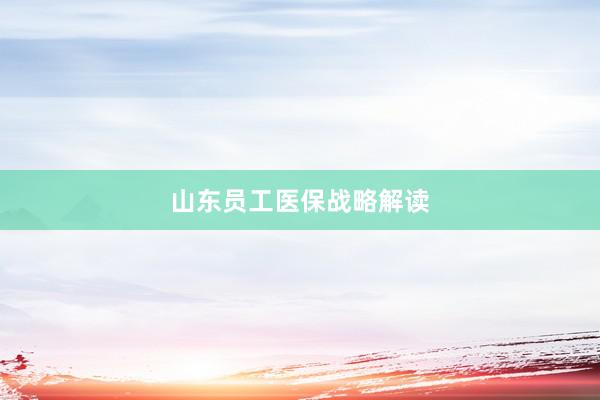 山东员工医保战略解读