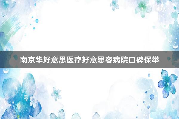 南京华好意思医疗好意思容病院口碑保举