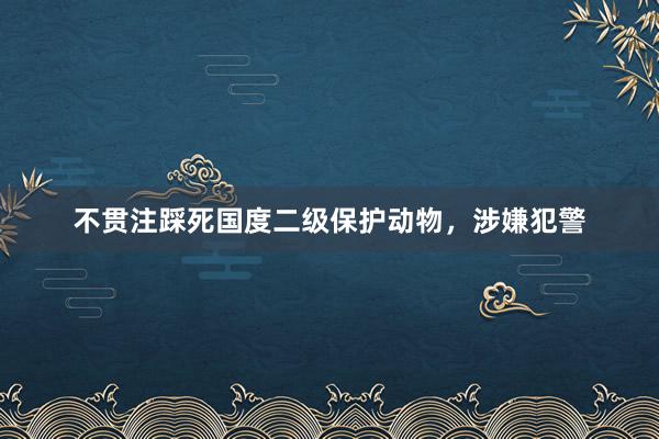 不贯注踩死国度二级保护动物，涉嫌犯警