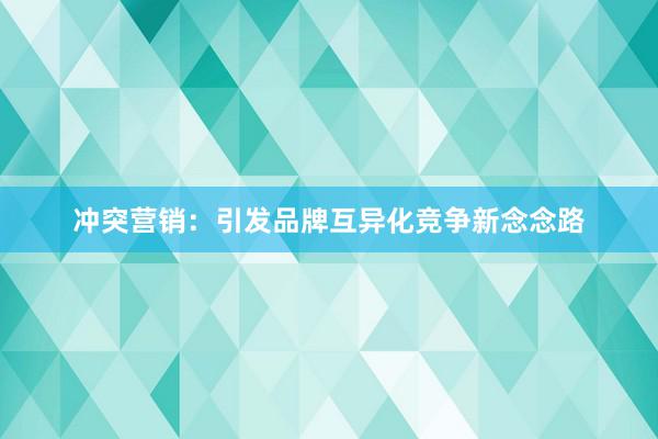 冲突营销：引发品牌互异化竞争新念念路