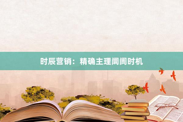 时辰营销：精确主理阛阓时机